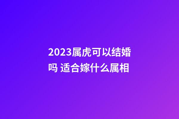 2023属虎可以结婚吗 适合嫁什么属相
